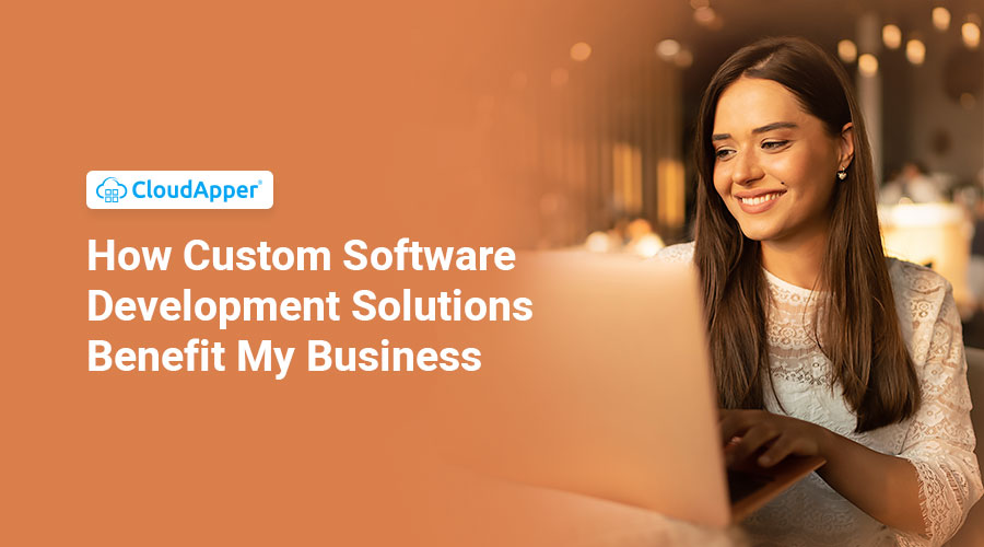 How Do Custom Software Development Solutions Benefit My Business?